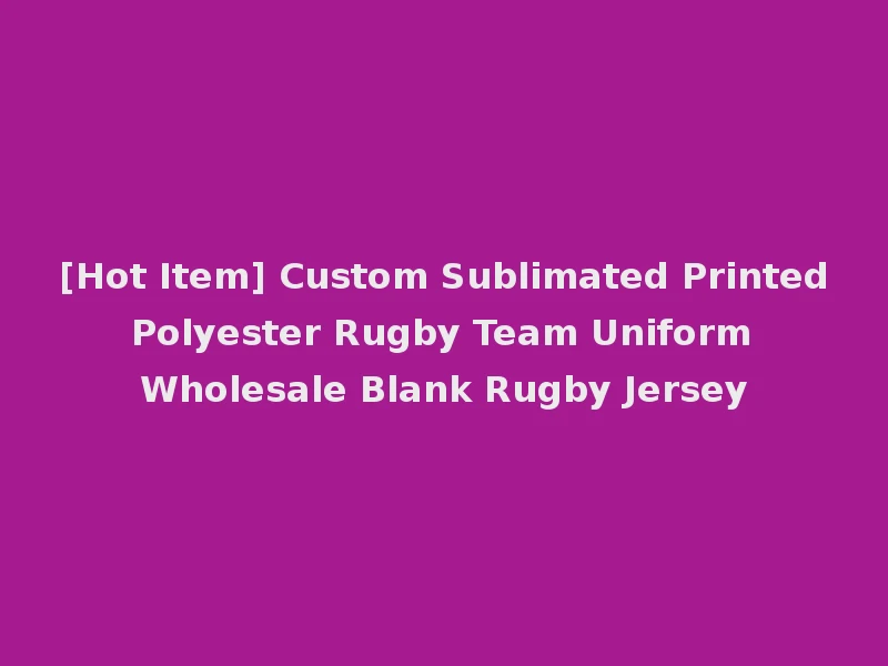[Hot Item] Custom Sublimated Printed Polyester Rugby Team Uniform Wholesale Blank Rugby Jersey