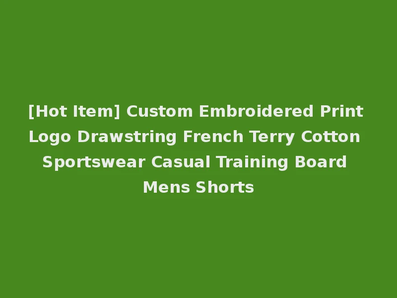 [Hot Item] Custom Embroidered Print Logo Drawstring French Terry Cotton Sportswear Casual Training Board Mens Shorts