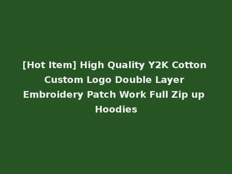 [Hot Item] High Quality Y2K Cotton Custom Logo Double Layer Embroidery Patch Work Full Zip up Hoodies