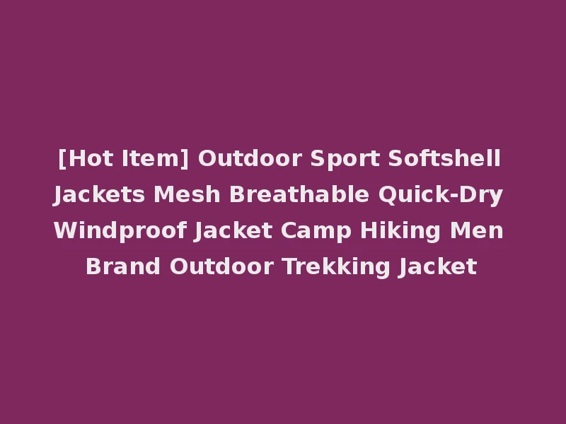 [Hot Item] Outdoor Sport Softshell Jackets Mesh Breathable Quick-Dry Windproof Jacket Camp Hiking Men Brand Outdoor Trekking Jacket