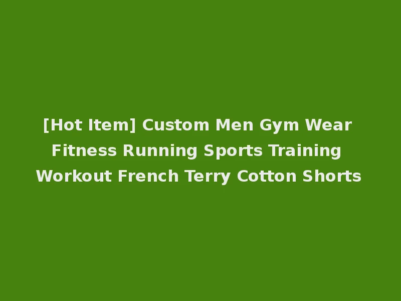 [Hot Item] Custom Men Gym Wear Fitness Running Sports Training Workout French Terry Cotton Shorts
