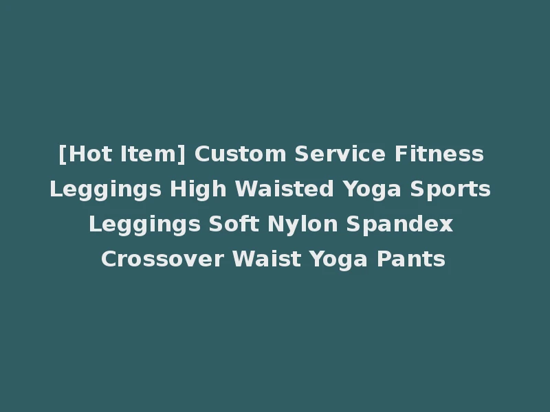 [Hot Item] Custom Service Fitness Leggings High Waisted Yoga Sports Leggings Soft Nylon Spandex Crossover Waist Yoga Pants