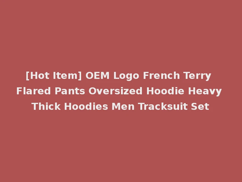 [Hot Item] OEM Logo French Terry Flared Pants Oversized Hoodie Heavy Thick Hoodies Men Tracksuit Set