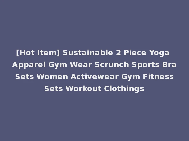 [Hot Item] Sustainable 2 Piece Yoga Apparel Gym Wear Scrunch Sports Bra Sets Women Activewear Gym Fitness Sets Workout Clothings