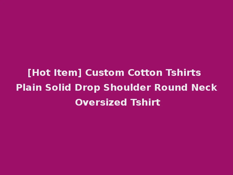 [Hot Item] Custom Cotton Tshirts Plain Solid Drop Shoulder Round Neck Oversized Tshirt