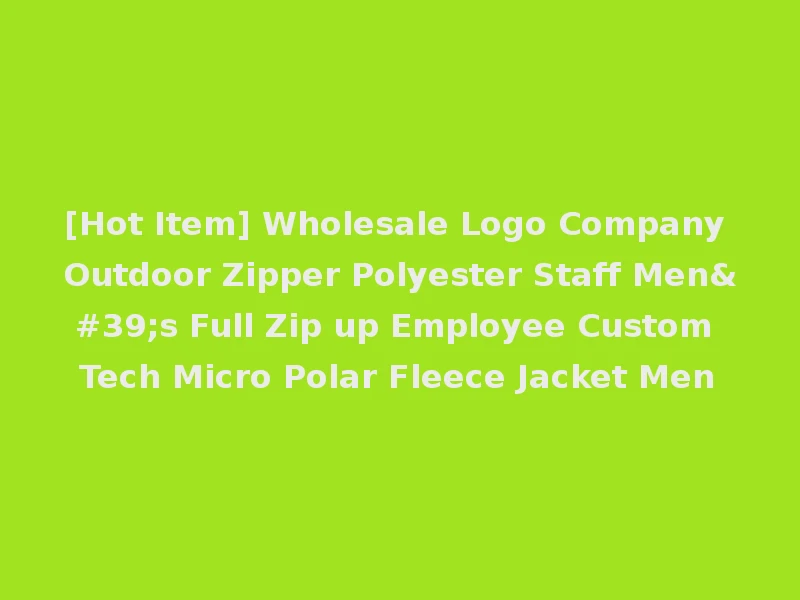[Hot Item] Wholesale Logo Company Outdoor Zipper Polyester Staff Men's Full Zip up Employee Custom Tech Micro Polar Fleece Jacket Men