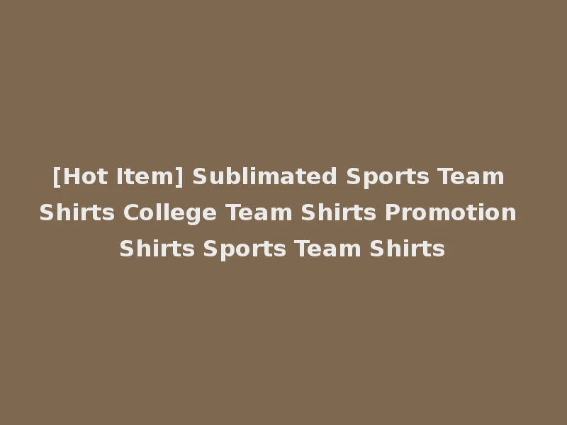 [Hot Item] Sublimated Sports Team Shirts College Team Shirts Promotion Shirts Sports Team Shirts