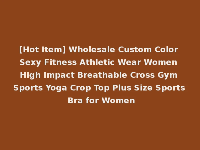 [Hot Item] Wholesale Custom Color Sexy Fitness Athletic Wear Women High Impact Breathable Cross Gym Sports Yoga Crop Top Plus Size Sports Bra for Women
