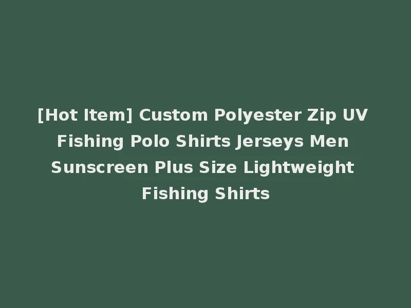 [Hot Item] Custom Polyester Zip UV Fishing Polo Shirts Jerseys Men Sunscreen Plus Size Lightweight Fishing Shirts