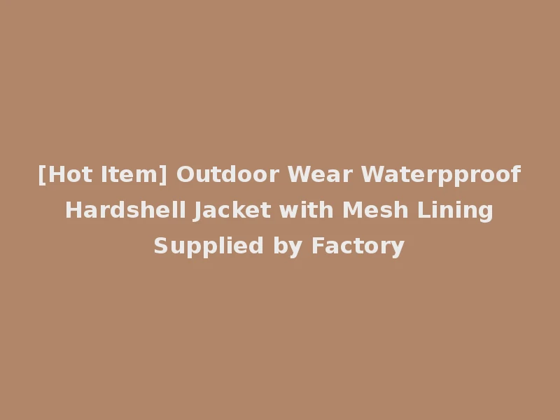[Hot Item] Outdoor Wear Waterpproof Hardshell Jacket with Mesh Lining Supplied by Factory