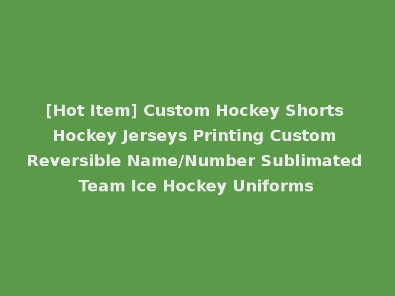 [Hot Item] Custom Hockey Shorts Hockey Jerseys Printing Custom Reversible Name/Number Sublimated Team Ice Hockey Uniforms
