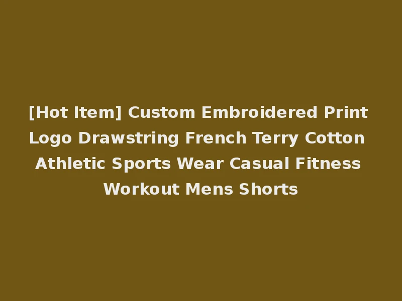 [Hot Item] Custom Embroidered Print Logo Drawstring French Terry Cotton Athletic Sports Wear Casual Fitness Workout Mens Shorts