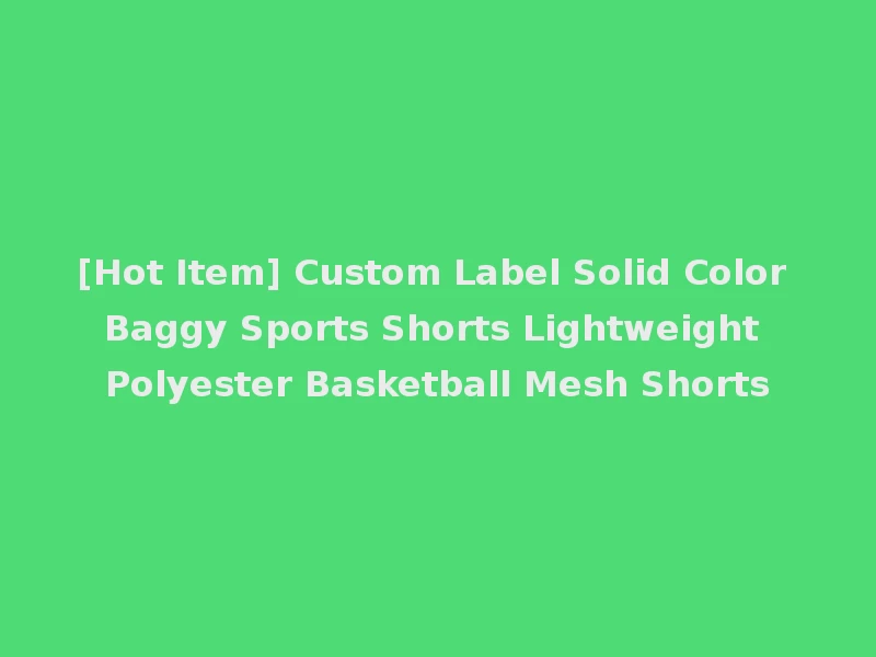 [Hot Item] Custom Label Solid Color Baggy Sports Shorts Lightweight Polyester Basketball Mesh Shorts