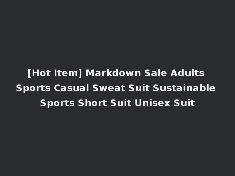 [Hot Item] Markdown Sale Adults Sports Casual Sweat Suit Sustainable Sports Short Suit Unisex Suit