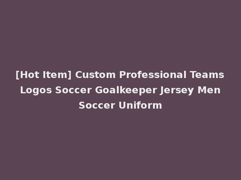 [Hot Item] Custom Professional Teams Logos Soccer Goalkeeper Jersey Men Soccer Uniform