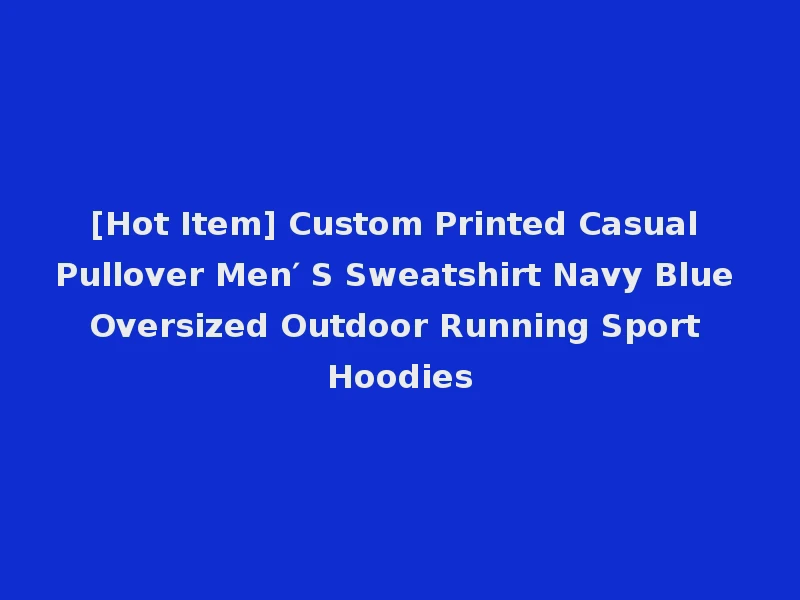 [Hot Item] Custom Printed Casual Pullover Men′ S Sweatshirt Navy Blue Oversized Outdoor Running Sport Hoodies