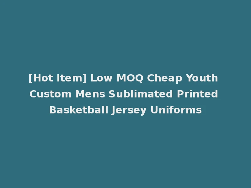 [Hot Item] Low MOQ Cheap Youth Custom Mens Sublimated Printed Basketball Jersey Uniforms