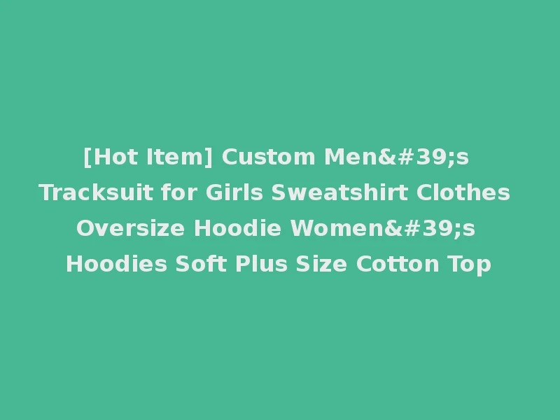 [Hot Item] Custom Men's Tracksuit for Girls Sweatshirt Clothes Oversize Hoodie Women's Hoodies Soft Plus Size Cotton Top