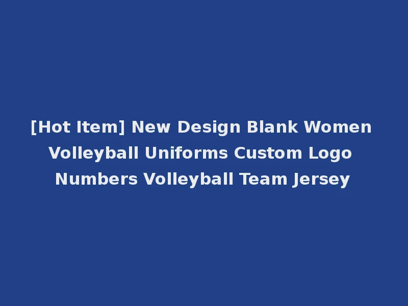 [Hot Item] New Design Blank Women Volleyball Uniforms Custom Logo Numbers Volleyball Team Jersey