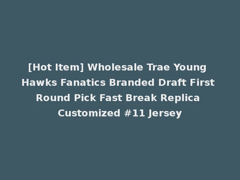 [Hot Item] Wholesale Trae Young Hawks Fanatics Branded Draft First Round Pick Fast Break Replica Customized #11 Jersey