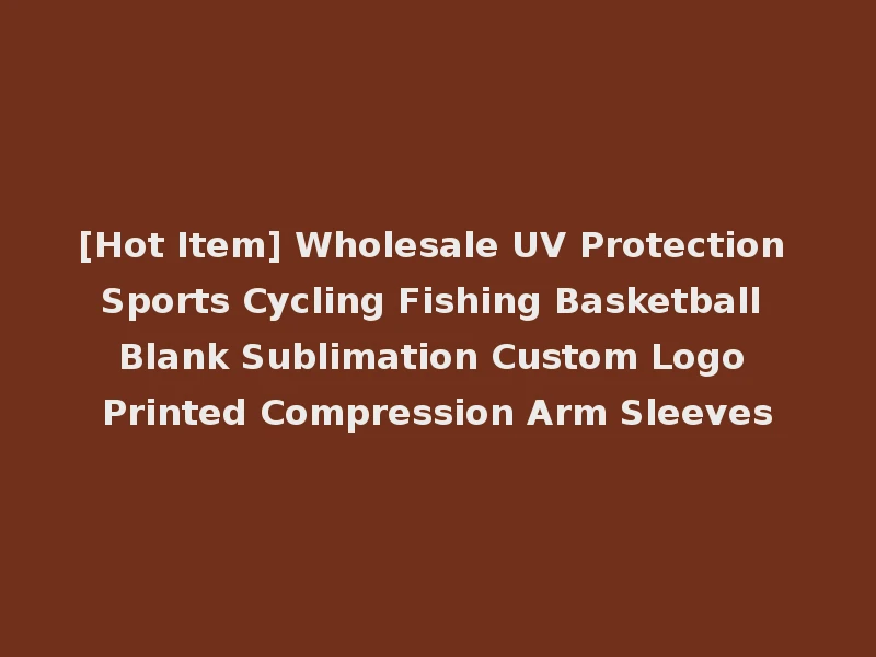 [Hot Item] Wholesale UV Protection Sports Cycling Fishing Basketball Blank Sublimation Custom Logo Printed Compression Arm Sleeves