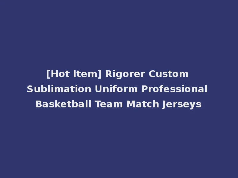 [Hot Item] Rigorer Custom Sublimation Uniform Professional Basketball Team Match Jerseys