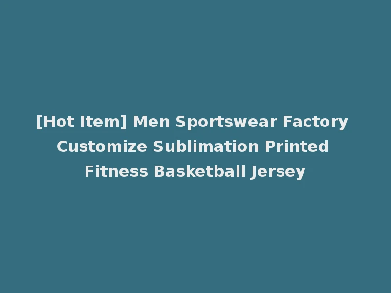 [Hot Item] Men Sportswear Factory Customize Sublimation Printed Fitness Basketball Jersey
