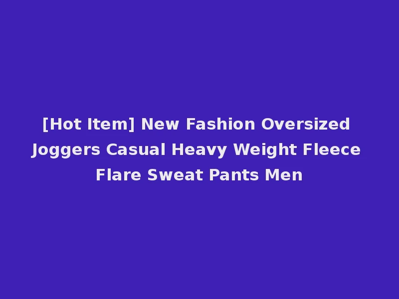 [Hot Item] New Fashion Oversized Joggers Casual Heavy Weight Fleece Flare Sweat Pants Men