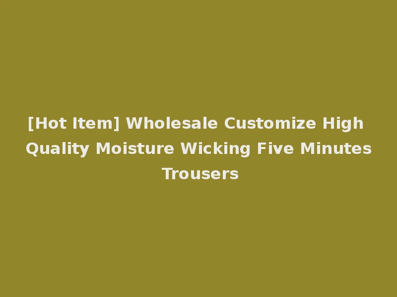 [Hot Item] Wholesale Customize High Quality Moisture Wicking Five Minutes Trousers