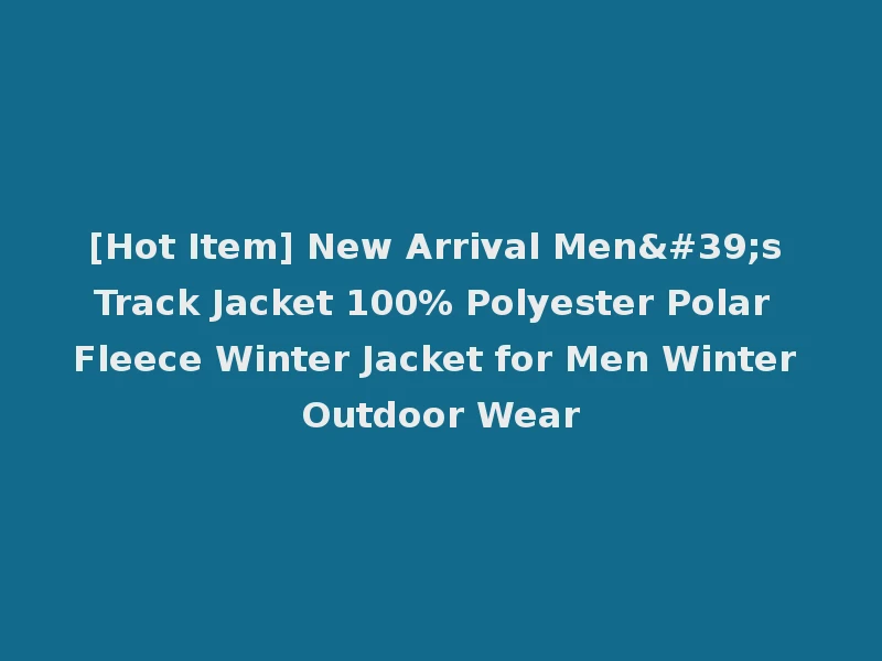 [Hot Item] New Arrival Men's Track Jacket 100% Polyester Polar Fleece Winter Jacket for Men Winter Outdoor Wear