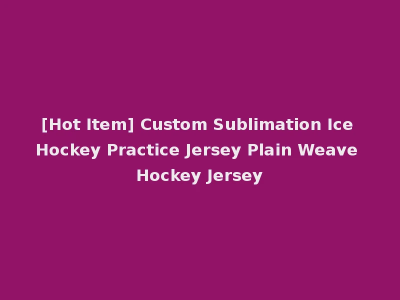 [Hot Item] Custom Sublimation Ice Hockey Practice Jersey Plain Weave Hockey Jersey