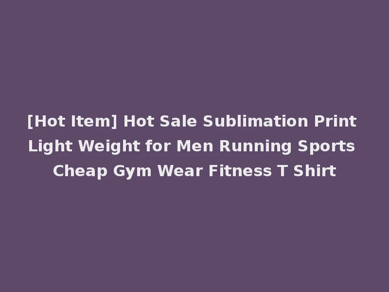 [Hot Item] Hot Sale Sublimation Print Light Weight for Men Running Sports Cheap Gym Wear Fitness T Shirt