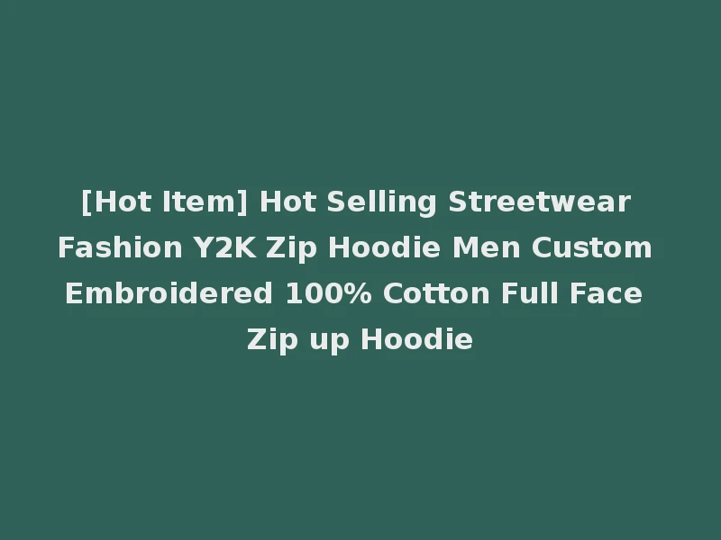[Hot Item] Hot Selling Streetwear Fashion Y2K Zip Hoodie Men Custom Embroidered 100% Cotton Full Face Zip up Hoodie