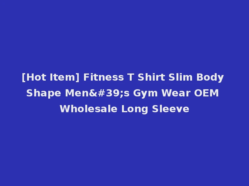 [Hot Item] Fitness T Shirt Slim Body Shape Men's Gym Wear OEM Wholesale Long Sleeve