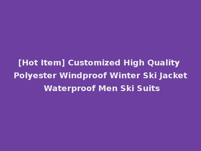 [Hot Item] Customized High Quality Polyester Windproof Winter Ski Jacket Waterproof Men Ski Suits