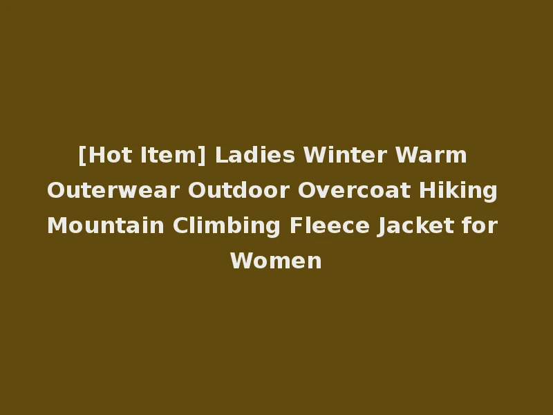 [Hot Item] Ladies Winter Warm Outerwear Outdoor Overcoat Hiking Mountain Climbing Fleece Jacket for Women