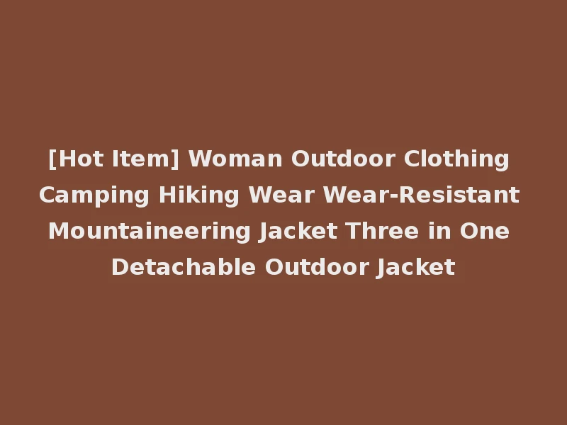 [Hot Item] Woman Outdoor Clothing Camping Hiking Wear Wear-Resistant Mountaineering Jacket Three in One Detachable Outdoor Jacket