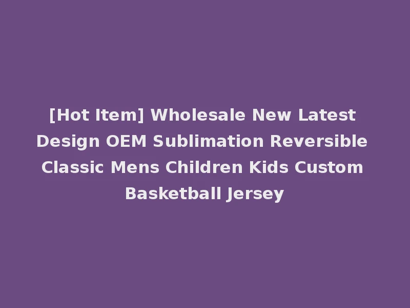 [Hot Item] Wholesale New Latest Design OEM Sublimation Reversible Classic Mens Children Kids Custom Basketball Jersey