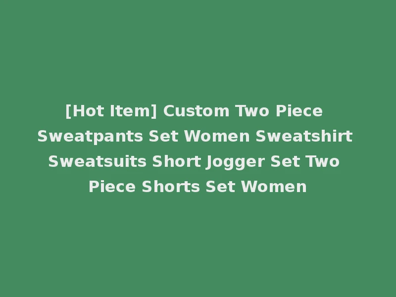 [Hot Item] Custom Two Piece Sweatpants Set Women Sweatshirt Sweatsuits Short Jogger Set Two Piece Shorts Set Women