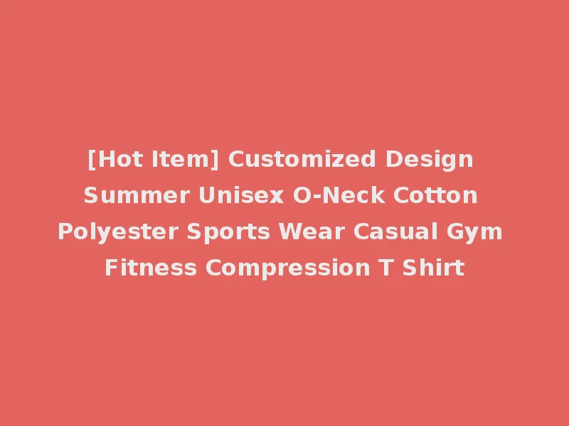 [Hot Item] Customized Design Summer Unisex O-Neck Cotton Polyester Sports Wear Casual Gym Fitness Compression T Shirt