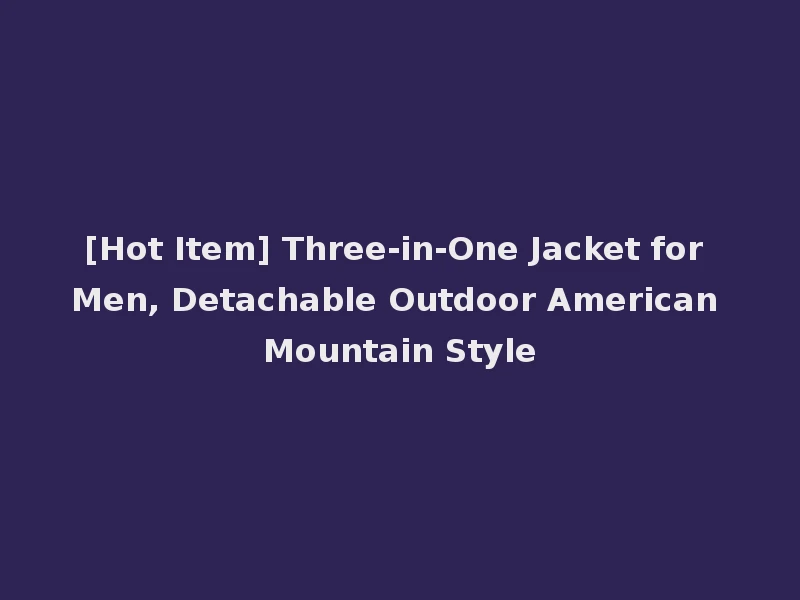 [Hot Item] Three-in-One Jacket for Men, Detachable Outdoor American Mountain Style