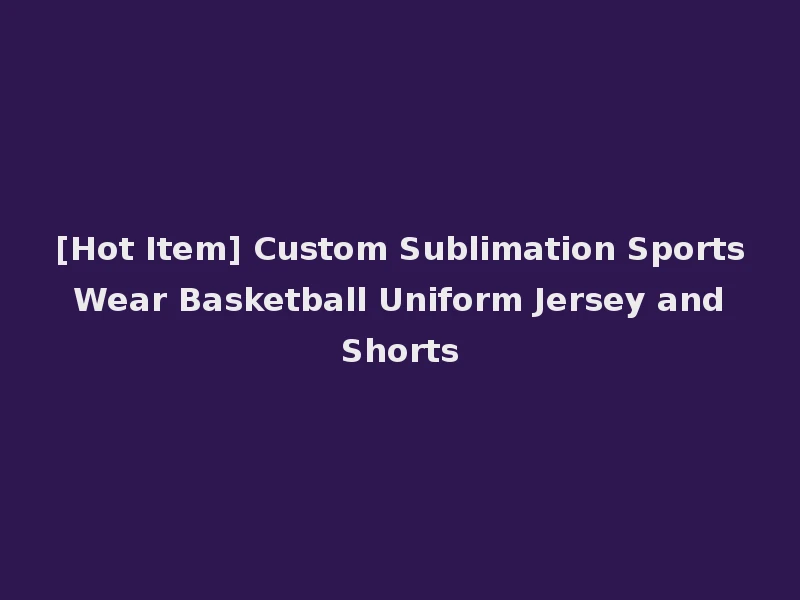 [Hot Item] Custom Sublimation Sports Wear Basketball Uniform Jersey and Shorts