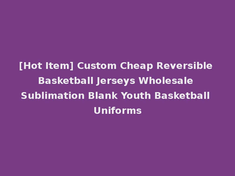[Hot Item] Custom Cheap Reversible Basketball Jerseys Wholesale Sublimation Blank Youth Basketball Uniforms
