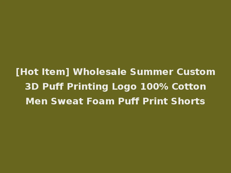[Hot Item] Wholesale Summer Custom 3D Puff Printing Logo 100% Cotton Men Sweat Foam Puff Print Shorts