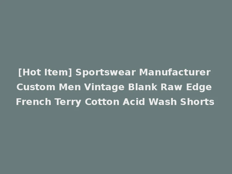 [Hot Item] Sportswear Manufacturer Custom Men Vintage Blank Raw Edge French Terry Cotton Acid Wash Shorts