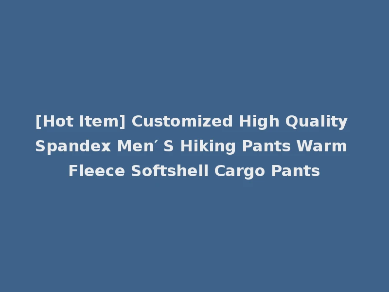 [Hot Item] Customized High Quality Spandex Men′ S Hiking Pants Warm Fleece Softshell Cargo Pants