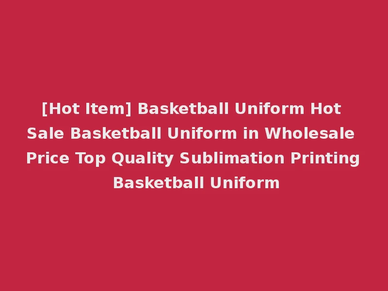 [Hot Item] Basketball Uniform Hot Sale Basketball Uniform in Wholesale Price Top Quality Sublimation Printing Basketball Uniform