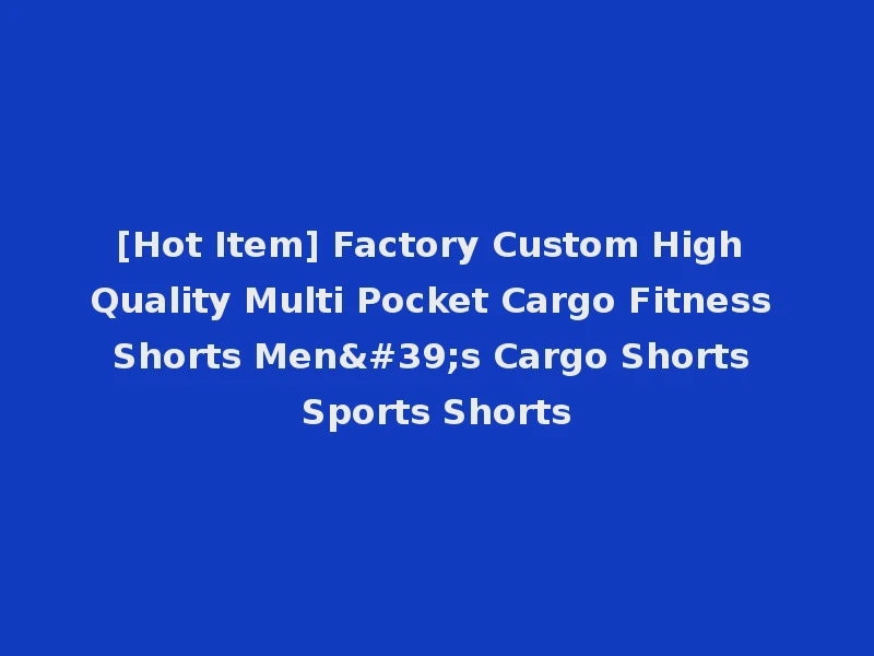 [Hot Item] Factory Custom High Quality Multi Pocket Cargo Fitness Shorts Men's Cargo Shorts Sports Shorts