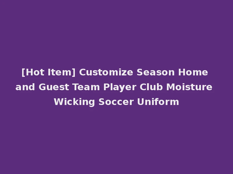 [Hot Item] Customize Season Home and Guest Team Player Club Moisture Wicking Soccer Uniform