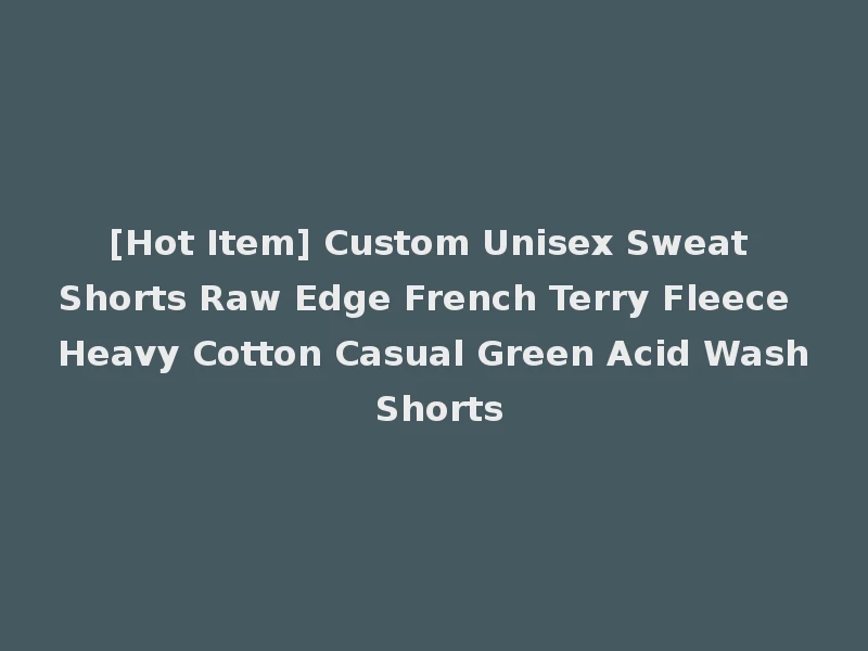 [Hot Item] Custom Unisex Sweat Shorts Raw Edge French Terry Fleece Heavy Cotton Casual Green Acid Wash Shorts